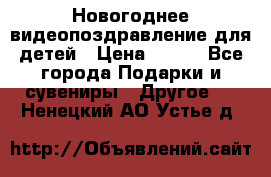 Новогоднее видеопоздравление для детей › Цена ­ 200 - Все города Подарки и сувениры » Другое   . Ненецкий АО,Устье д.